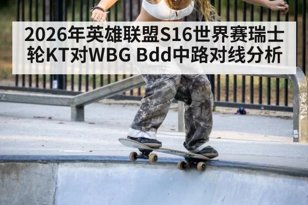 2026年英雄联盟S16世界赛瑞士轮KT对WBG Bdd中路对线分析