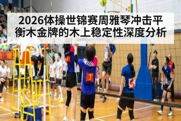 2026体操世锦赛周雅琴冲击平衡木金牌的木上稳定性深度分析