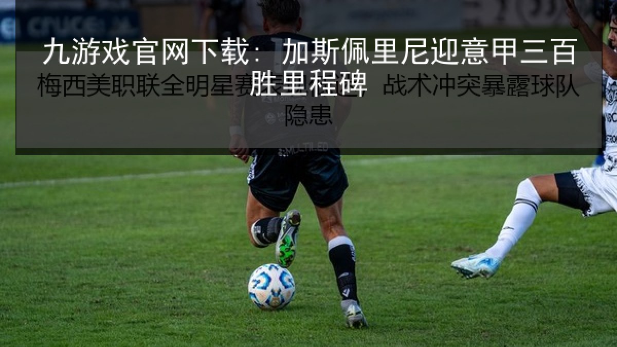 九游戏官网下载: 加斯佩里尼迎意甲三百胜里程碑 九游戏官网下载: 加斯佩里尼迎意甲三百胜里程碑