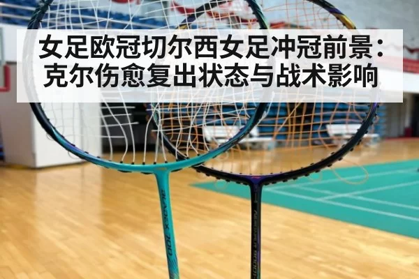 女足欧冠切尔西女足冲冠前景：克尔伤愈复出状态与战术影响